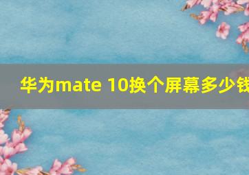 华为mate 10换个屏幕多少钱